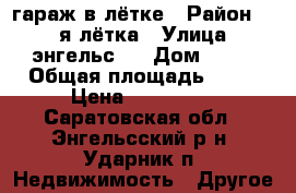 гараж в лётке › Район ­ 1 -я лётка › Улица ­ энгельс-1 › Дом ­ 70 › Общая площадь ­ 24 › Цена ­ 140 000 - Саратовская обл., Энгельсский р-н, Ударник п. Недвижимость » Другое   